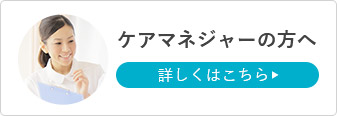 ケアマネージャーの方へ 詳しくはこちら